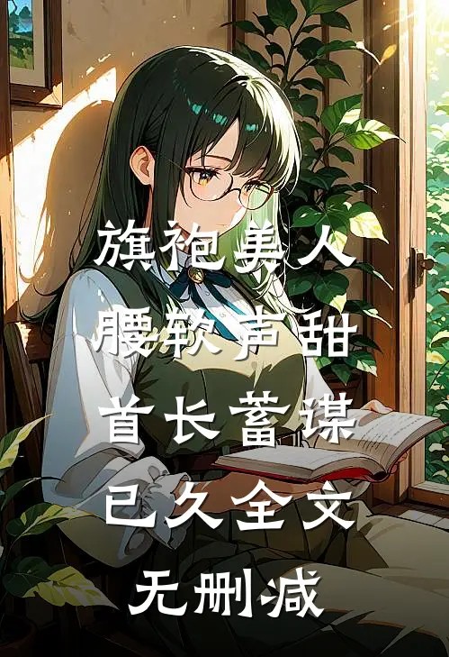 旗袍美人腰软声甜，首长蓄谋已久全文无删减