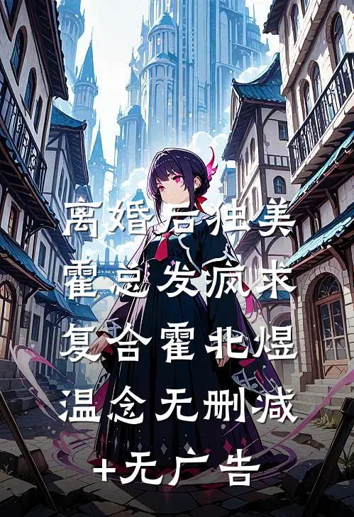 离婚后独美，霍总发疯求复合霍北煜温念无删减+无广告