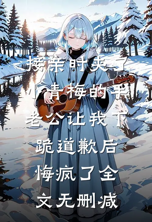 接亲时夹了小青梅的手，老公让我下跪道歉后悔疯了全文无删减