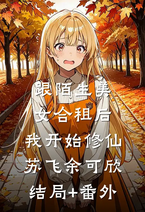 跟陌生美女合租后，我开始修仙苏飞余可欣结局+番外