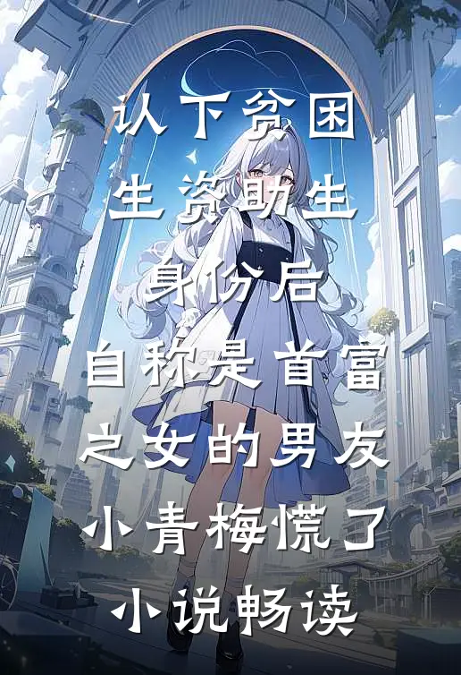 认下贫困生资助生身份后，自称是首富之女的男友小青梅慌了小说畅读