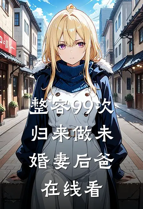 整容99次，归来做未婚妻后爸在线看
