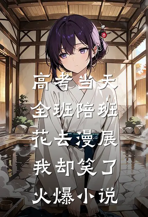 高考当天全班陪班花去漫展，我却笑了火爆小说