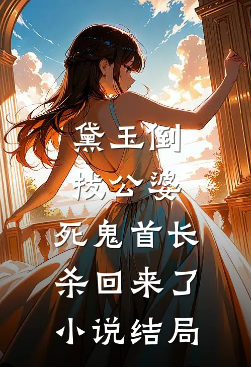 黛玉倒拔公婆，死鬼首长杀回来了小说结局
