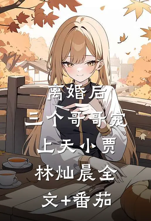离婚后，三个哥哥宠上天小贾林灿晨全文+番茄