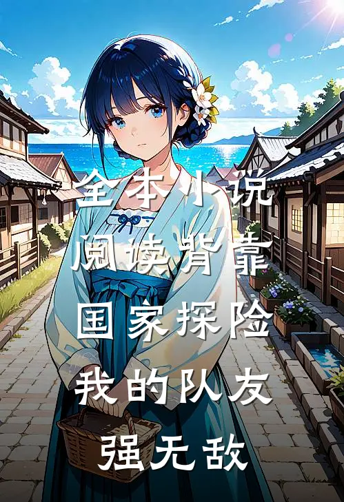全本小说阅读背靠国家探险，我的队友强无敌