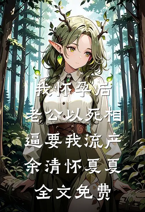 我怀孕后，老公以死相逼要我流产余清怀夏夏全文免费