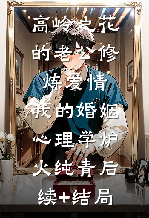 高岭之花的老公修炼爱情，我的婚姻心理学炉火纯青后续+结局