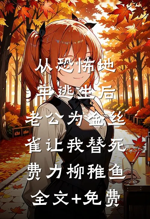 从恐怖地牢逃生后，老公为金丝雀让我替死费力柳稚鱼全文+免费