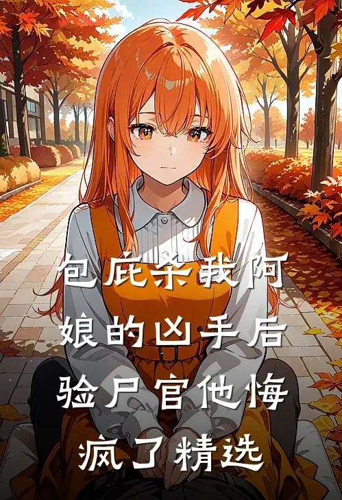 包庇杀我阿娘的凶手后，验尸官他悔疯了精选