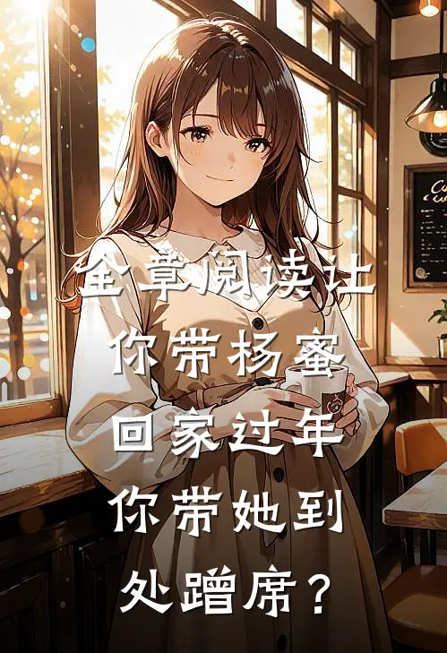 全章阅读让你带杨蜜回家过年，你带她到处蹭席？