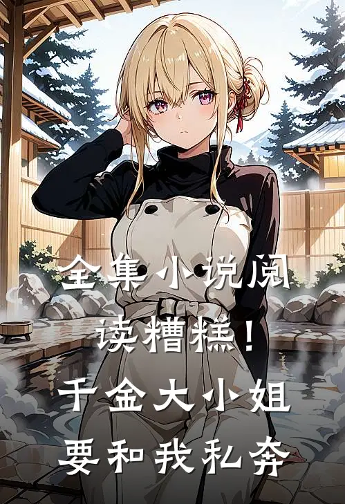 全集小说阅读糟糕！千金大小姐要和我私奔