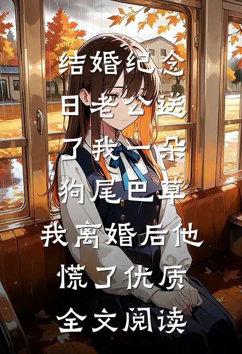 结婚纪念日老公送了我一朵狗尾巴草，我离婚后他慌了优质全文阅读