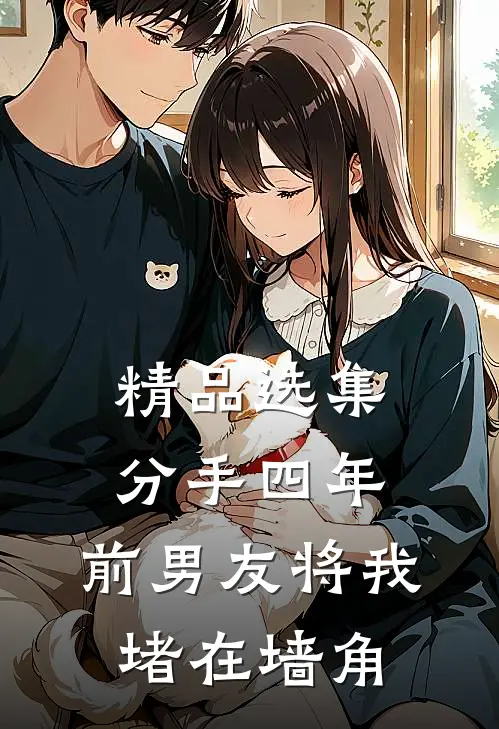 精品选集分手四年，前男友将我堵在墙角