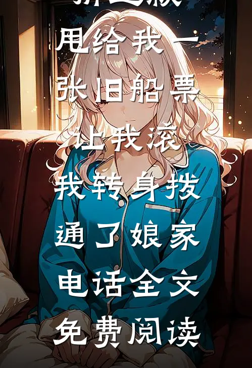 婆婆分完拆迁款，甩给我一张旧船票让我滚，我转身拨通了娘家电话全文免费阅读