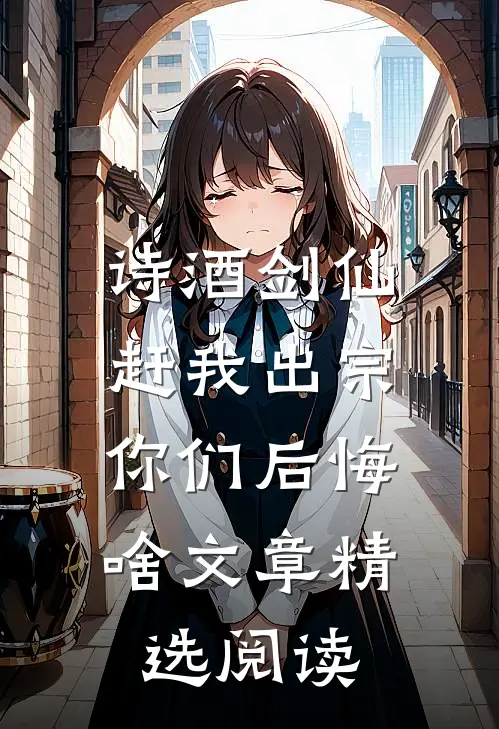 诗酒剑仙：赶我出宗，你们后悔啥文章精选阅读