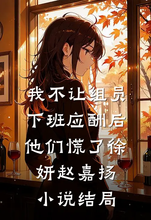 我不让组员下班应酬后，他们慌了徐妍赵嘉扬小说结局