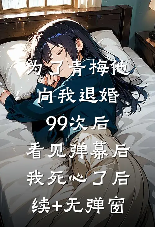 为了青梅他向我退婚99次后，看见弹幕后我死心了后续+无弹窗