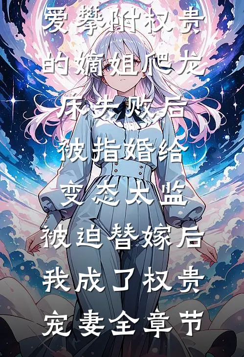 爱攀附权贵的嫡姐爬龙床失败后被指婚给变态太监，被迫替嫁后，我成了权贵宠妻全章节