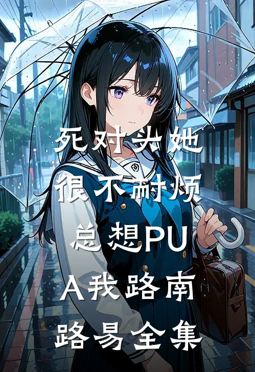 死对头她很不耐烦，总想PUA我路南路易 全集