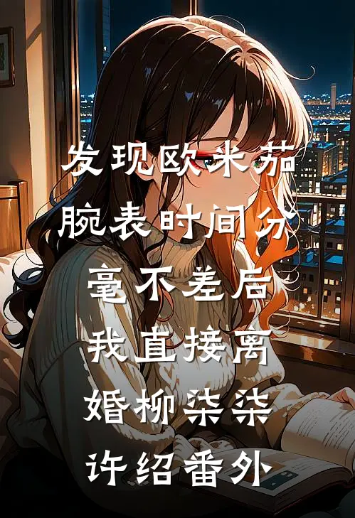 发现欧米茄腕表时间分毫不差后，我直接离婚柳柒柒许绍番外