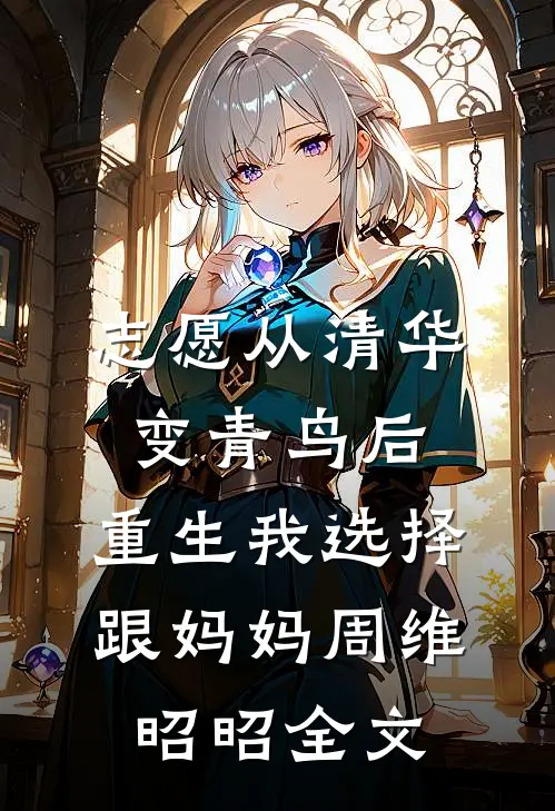 志愿从清华变青鸟后，重生我选择跟妈妈周维昭昭全文