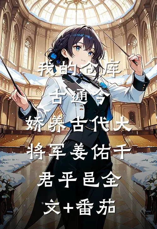 我的仓库古通今，娇养古代大将军姜佑千君平邑全文+番茄