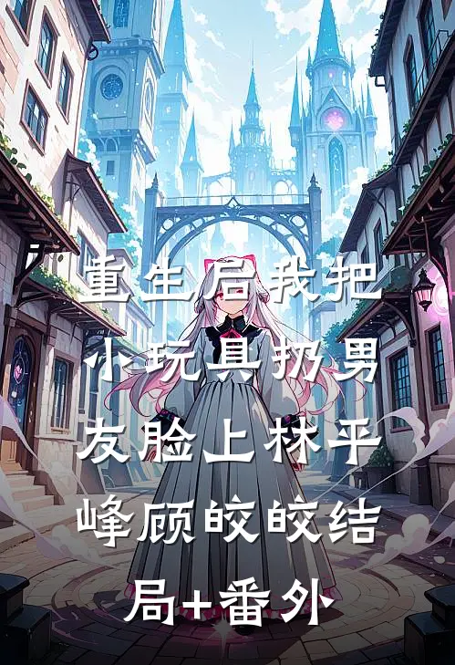 重生后我把小玩具扔男友脸上林平峰顾皎皎结局+番外