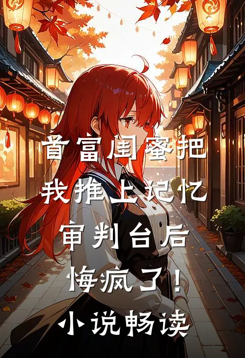 首富闺蜜把我推上记忆审判台后，悔疯了！小说畅读
