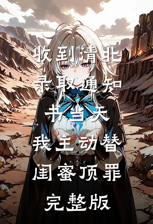收到清北录取通知书当天，我主动替闺蜜顶罪完整版