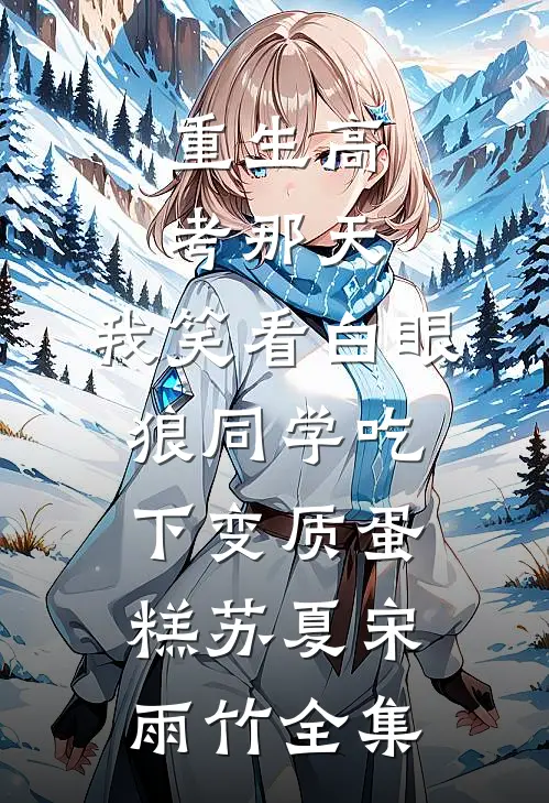 重生高考那天，我笑看白眼狼同学吃下变质蛋糕苏夏宋雨竹全集