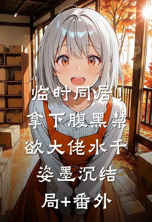 临时同居！拿下腹黑禁欲大佬水千姿墨沉结局+番外