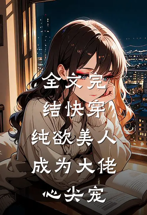 全文完结快穿：纯欲美人成为大佬心尖宠