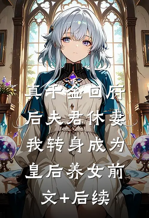 真千金回府后夫君休妻，我转身成为皇后养女前文+后续