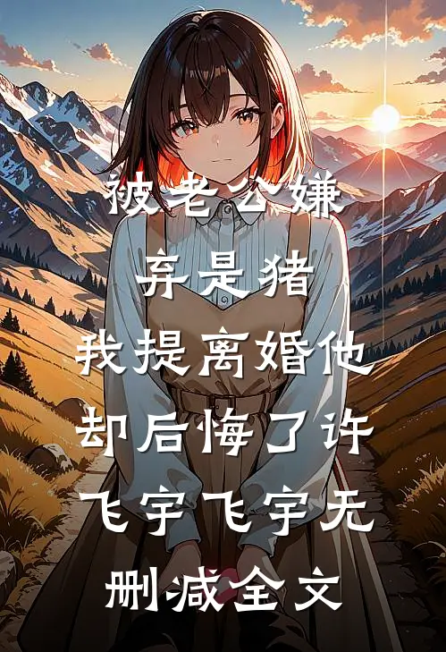 被老公嫌弃是猪，我提离婚他却后悔了许飞宇飞宇无删减全文