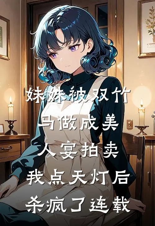 妹妹被双竹马做成美人宴拍卖，我点天灯后杀疯了连载