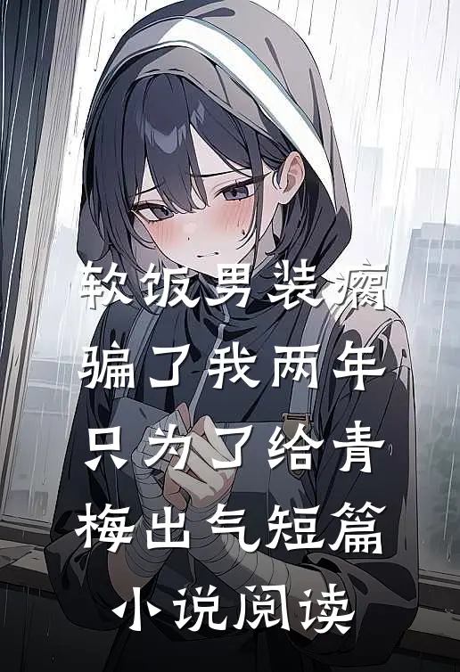 软饭男装瘸骗了我两年，只为了给青梅出气短篇小说阅读