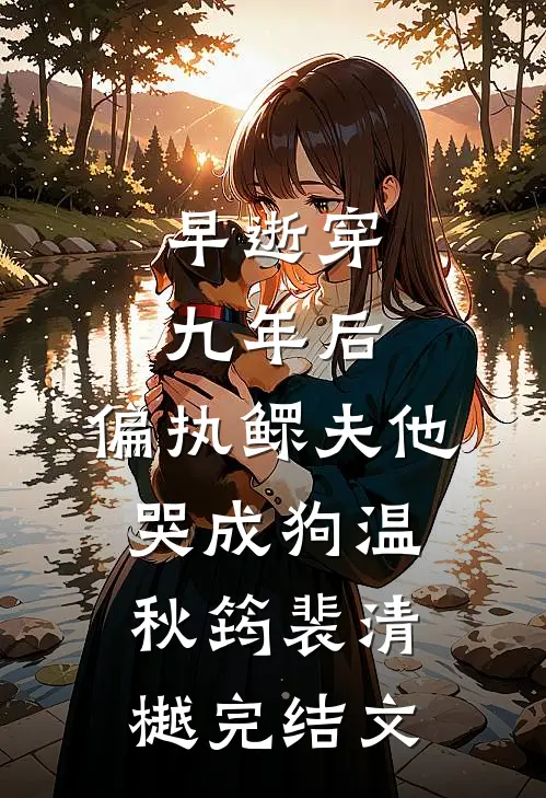 早逝穿九年后，偏执鳏夫他哭成狗温秋筠裴清樾完结文