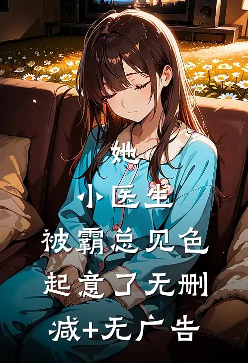 她，小医生，被霸总见色起意了无删减+无广告