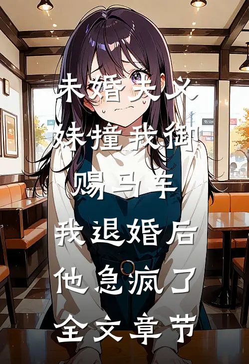 未婚夫义妹撞我御赐马车，我退婚后他急疯了全文章节