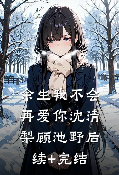 余生我不会再爱你沈清梨顾池野后续+完结