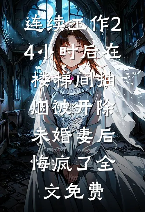 连续工作24小时后在楼梯间抽烟被开除，未婚妻后悔疯了全文免费
