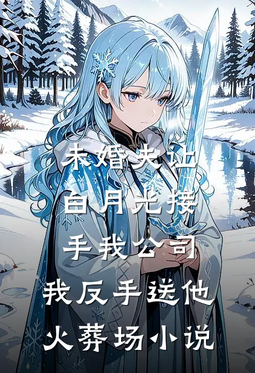 未婚夫让白月光接手我公司，我反手送他火葬场小说