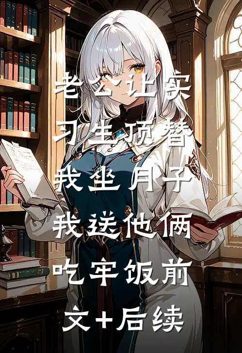 老公让实习生顶替我坐月子，我送他俩吃牢饭前文+后续