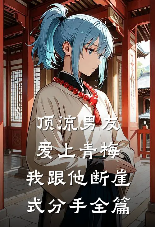 顶流男友爱上青梅，我跟他断崖式分手全篇