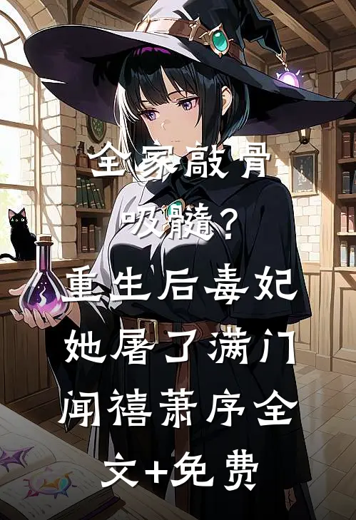 全家敲骨吸髓？重生后毒妃她屠了满门闻禧萧序全文+免费