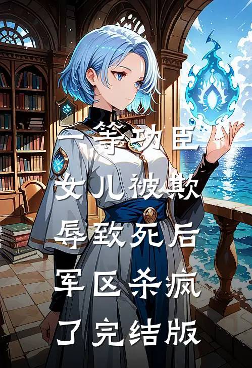 一等功臣女儿被欺辱致死后，军区杀疯了完结版