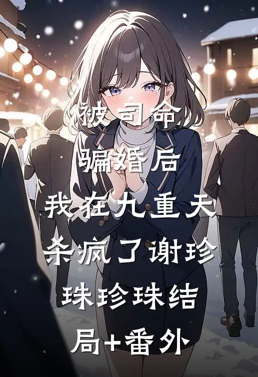 被司命骗婚后，我在九重天杀疯了谢珍珠珍珠结局+番外