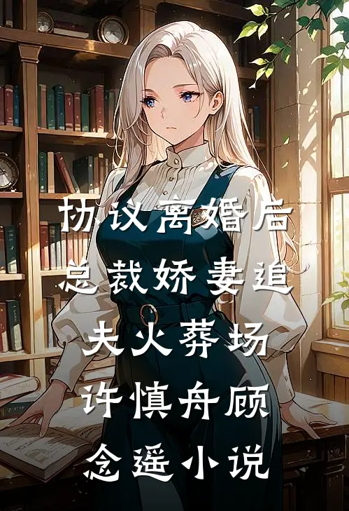 协议离婚后，总裁娇妻追夫火葬场许慎舟顾念遥小说