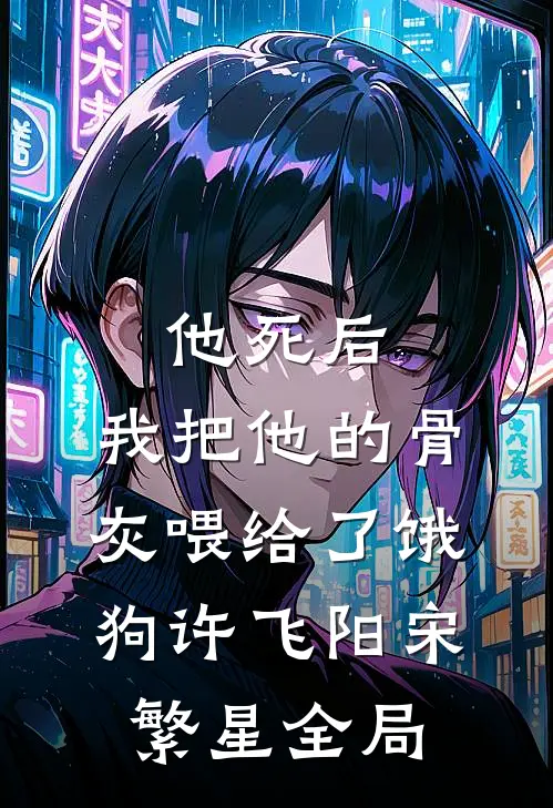 他死后，我把他的骨灰喂给了饿狗许飞阳宋繁星全局